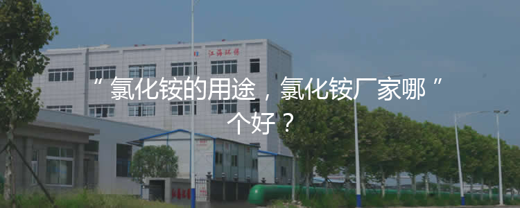 氯化銨的用途，氯化銨廠家哪個好？