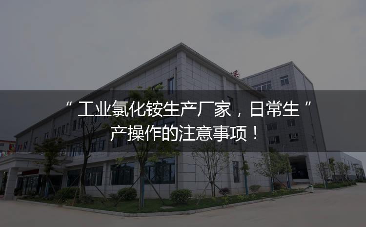 工業(yè)氯化銨生產(chǎn)廠家，日常生產(chǎn)操作的注意事項！