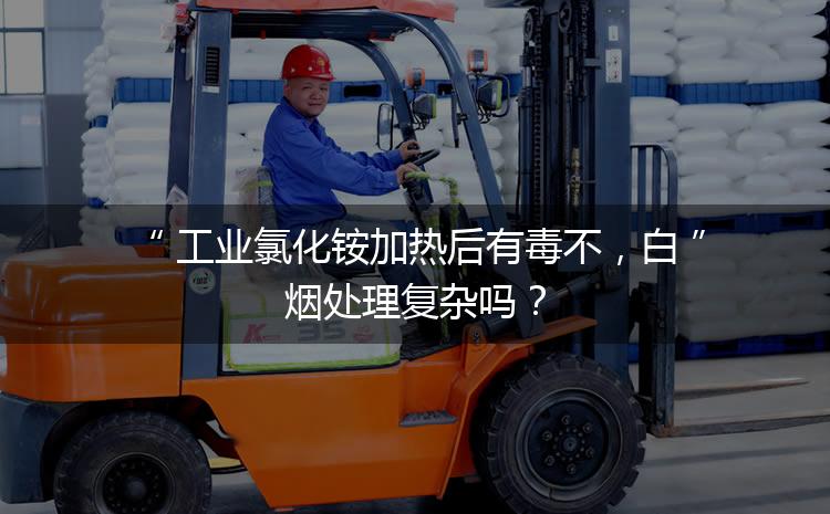 工業(yè)氯化銨加熱后有毒不，白煙處理復(fù)雜嗎？