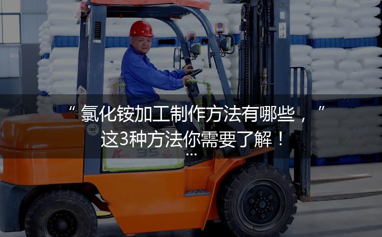 氯化銨加工制作方法有哪些，這3種方法你需要了解！