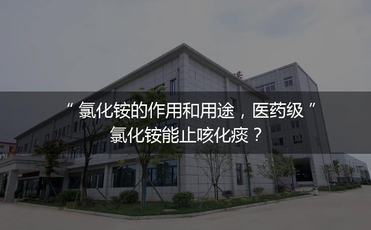氯化銨的作用和用途，醫(yī)藥級氯化銨能止咳化痰？
