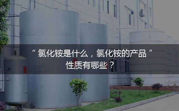 氯化銨是什么，氯化銨的產(chǎn)品性質(zhì)有哪些？