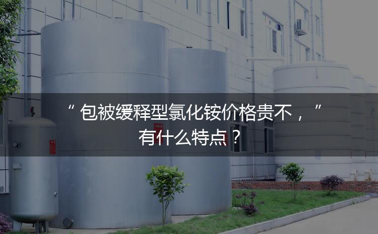 包被緩釋型氯化銨價(jià)格貴不，有什么特點(diǎn)？