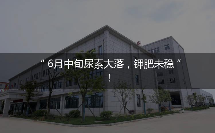 6月中旬尿素大落，鉀肥未穩(wěn)！