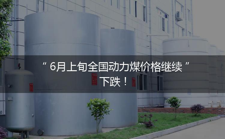 6月上旬全國動力煤價格繼續(xù)下跌！