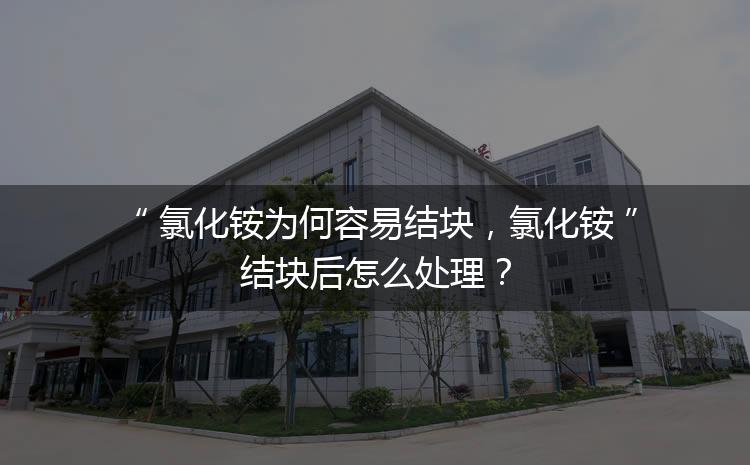 氯化銨為何容易結(jié)塊，氯化銨結(jié)塊后怎么處理？