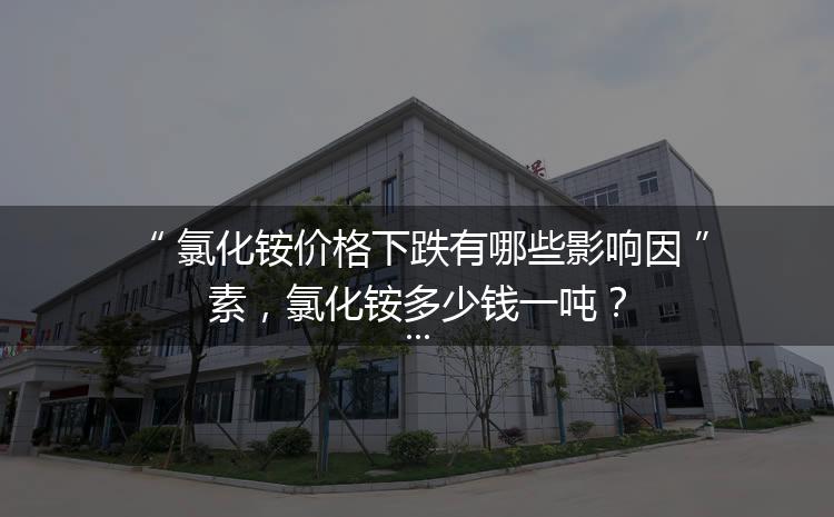 氯化銨價格下跌有哪些影響因素，氯化銨多少錢一噸？